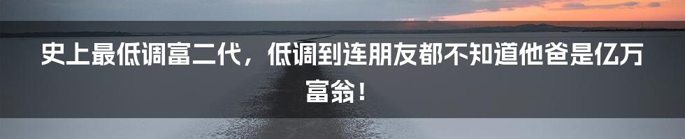 史上最低调富二代,低调到连朋友都不知道他爸是亿万富翁!