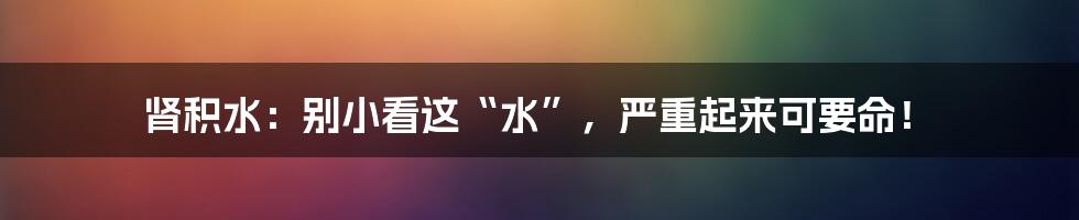 肾积水：别小看这“水”，严重起来可要命！
