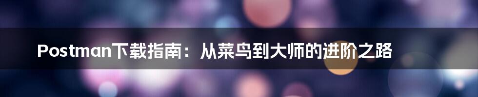 Postman下载指南:从菜鸟到大师的进阶之路