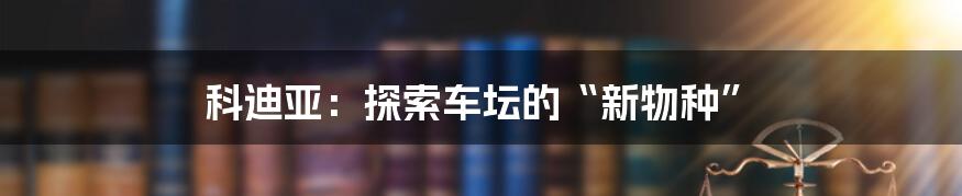 科迪亚:探索车坛的“新物种”