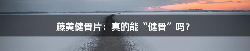 藤黄健骨片:真的能“健骨”吗?