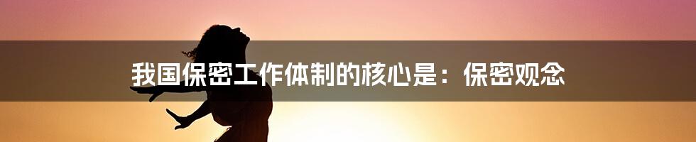 我国保密工作体制的核心是:保密观念