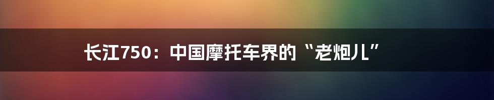 长江750:中国摩托车界的“老炮儿”