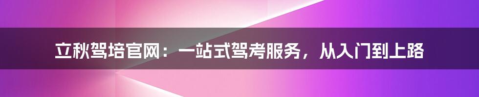 立秋驾培官网:一站式驾考服务,从入门到上路