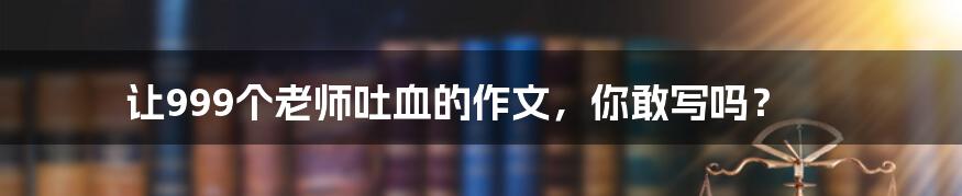 让999个老师吐血的作文,你敢写吗?