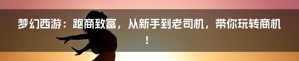 梦幻西游:跑商致富,从新手到老司机,带你玩转商机!