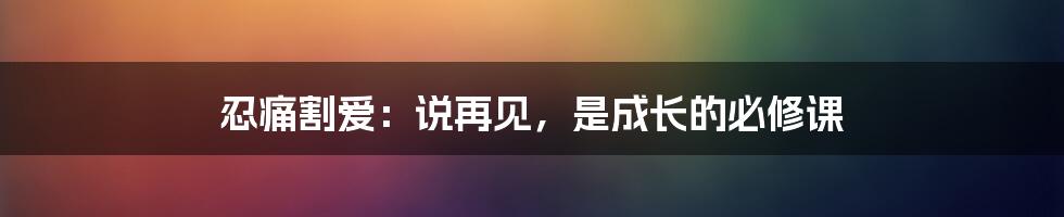 忍痛割爱:说再见,是成长的必修课