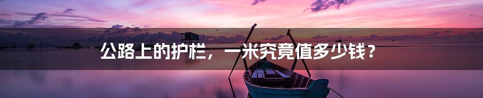 公路上的护栏,一米究竟值多少钱?