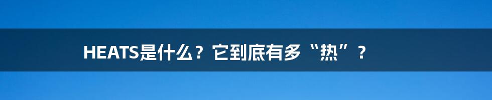 HEATS是什么?它到底有多“热”?