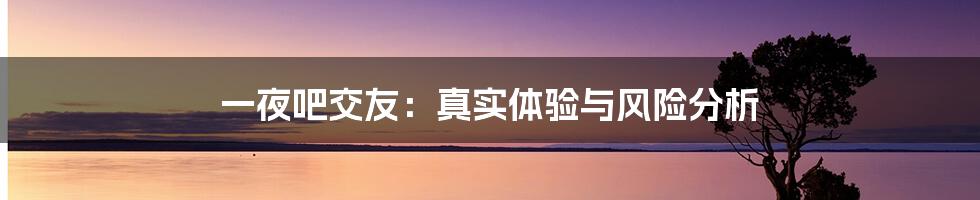 一夜吧交友:真实体验与风险分析