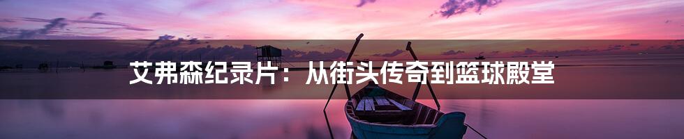 艾弗森纪录片:从街头传奇到篮球殿堂