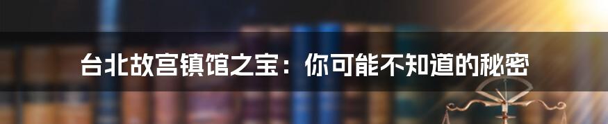 台北故宫镇馆之宝:你可能不知道的秘密