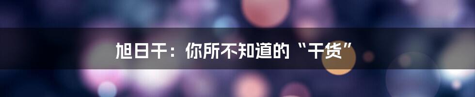 旭日干:你所不知道的“干货”