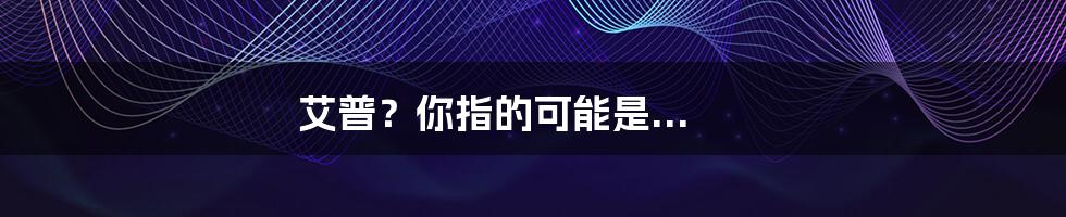艾普?你指的可能是...