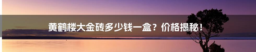 黄鹤楼大金砖多少钱一盒?价格揭秘!