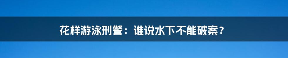 花样游泳刑警:谁说水下不能破案?