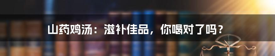 山药鸡汤:滋补佳品,你喝对了吗?