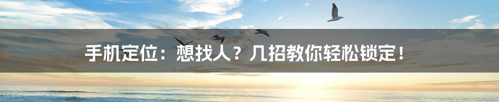 手机定位：想找人？几招教你轻松锁定！