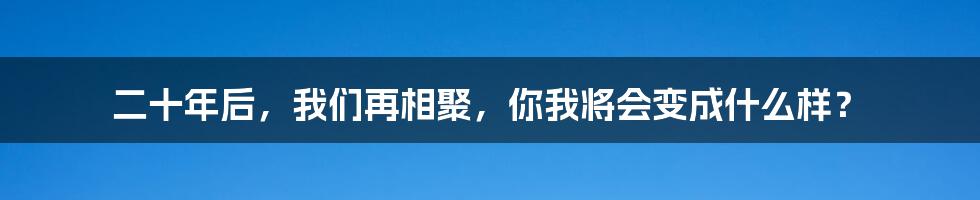 二十年后,我们再相聚,你我将会变成什么样?