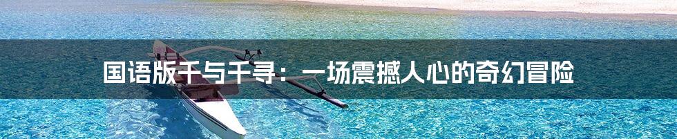 国语版千与千寻：一场震撼人心的奇幻冒险