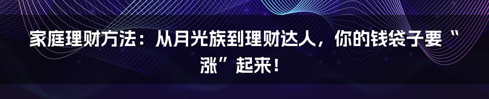 家庭理财方法：从月光族到理财达人，你的钱袋子要“涨”起来！