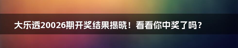 大乐透20026期开奖结果揭晓!看看你中奖了吗?