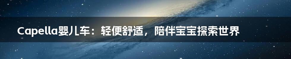 Capella婴儿车:轻便舒适,陪伴宝宝探索世界