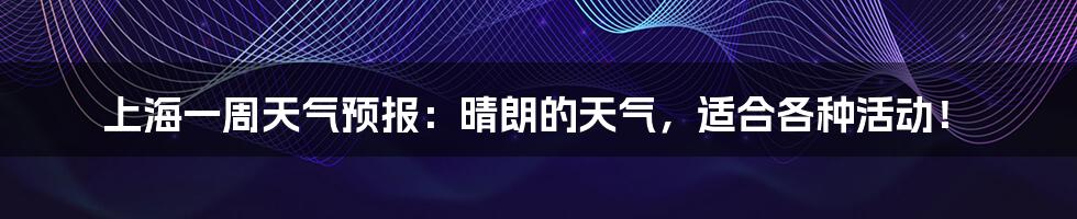 上海一周天气预报:晴朗的天气,适合各种活动!