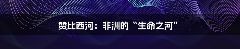 赞比西河:非洲的“生命之河”