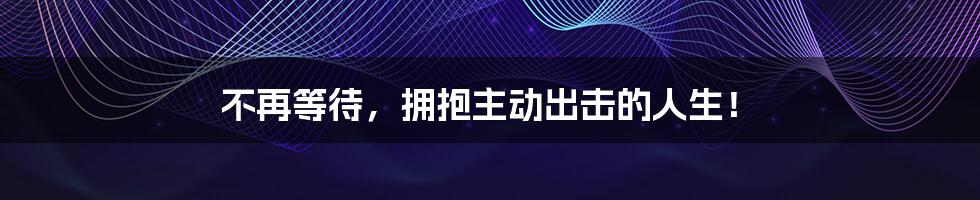 不再等待,拥抱主动出击的人生!