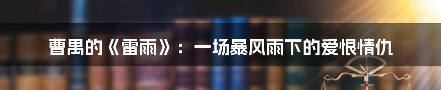 曹禺的《雷雨》:一场暴风雨下的爱恨情仇