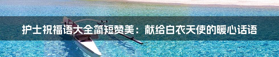 护士祝福语大全简短赞美：献给白衣天使的暖心话语