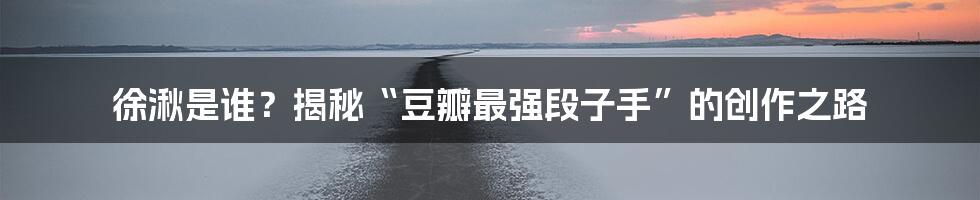 徐湫是谁？揭秘“豆瓣最强段子手”的创作之路