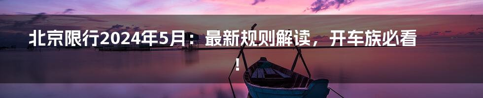 北京限行2024年5月:最新规则解读,开车族必看!