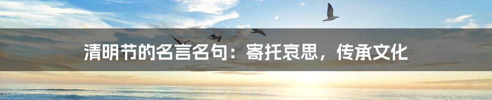 清明节的名言名句:寄托哀思,传承文化
