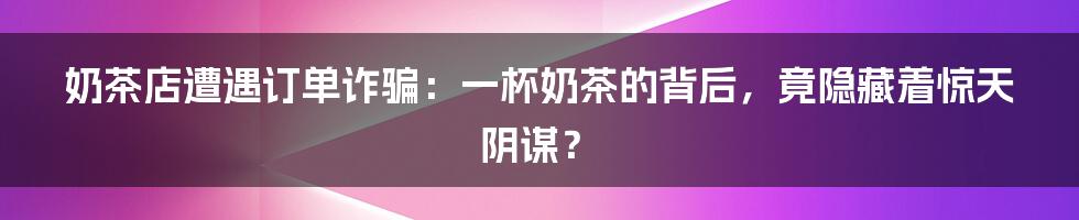 奶茶店遭遇订单诈骗:一杯奶茶的背后,竟隐藏着惊天阴谋?