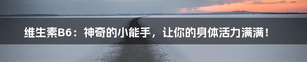维生素B6：神奇的小能手，让你的身体活力满满！
