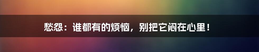 愁怨:谁都有的烦恼,别把它闷在心里!