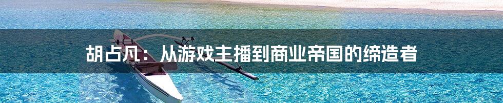 胡占凡:从游戏主播到商业帝国的缔造者