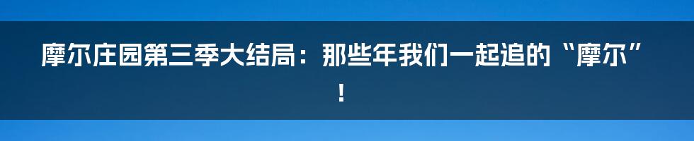 摩尔庄园第三季大结局:那些年我们一起追的“摩尔”!