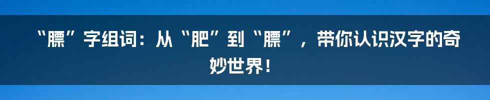 “膘”字组词:从“肥”到“膘”,带你认识汉字的奇妙世界!