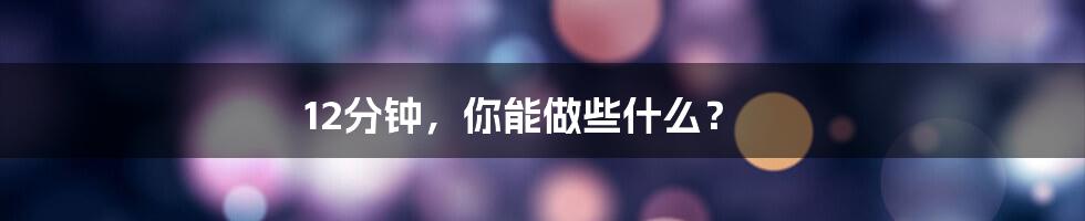 12分钟,你能做些什么?