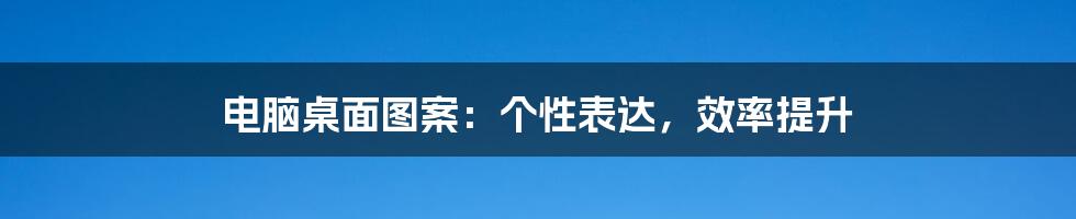 电脑桌面图案：个性表达，效率提升