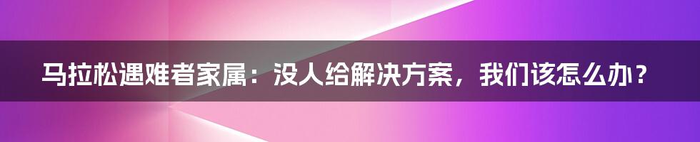 马拉松遇难者家属:没人给解决方案,我们该怎么办?