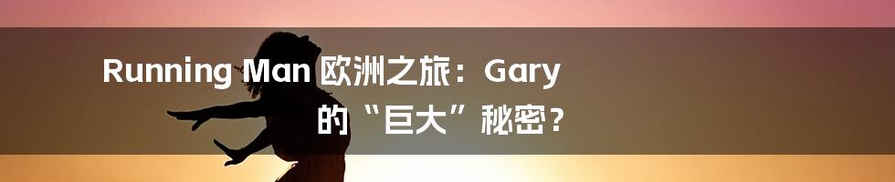 Running Man 欧洲之旅:Gary 的“巨大”秘密?