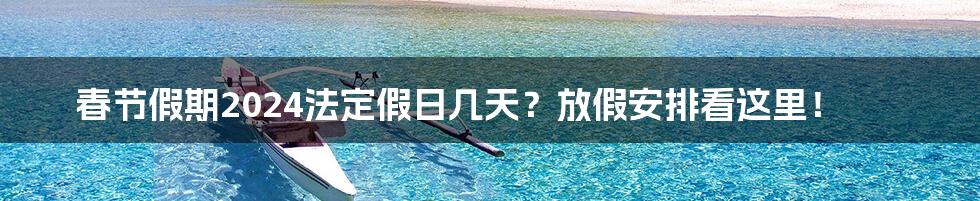 春节假期2024法定假日几天?放假安排看这里!