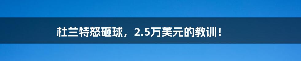 杜兰特怒砸球,2.5万美元的教训!