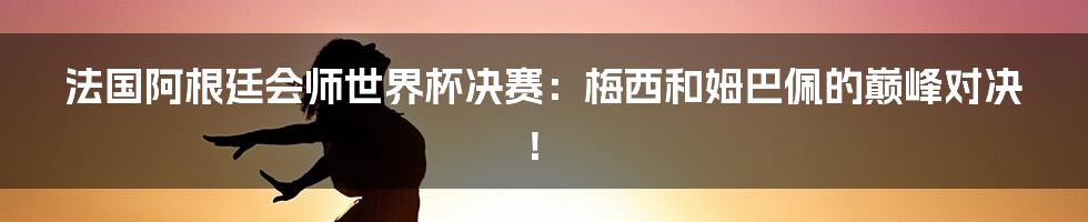 法国阿根廷会师世界杯决赛:梅西和姆巴佩的巅峰对决!