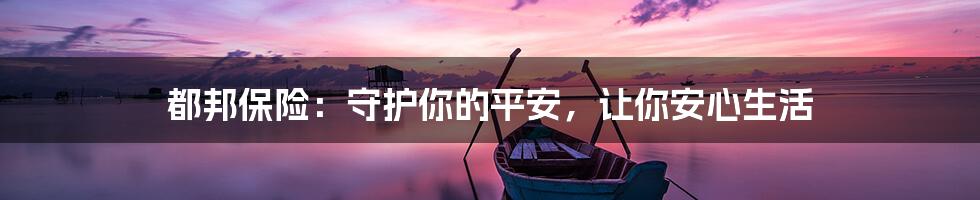 都邦保险:守护你的平安,让你安心生活