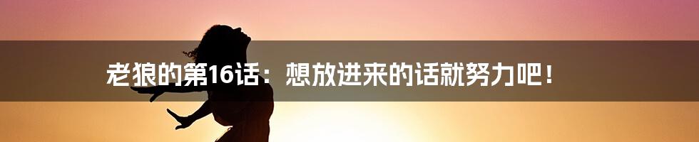 老狼的第16话:想放进来的话就努力吧!